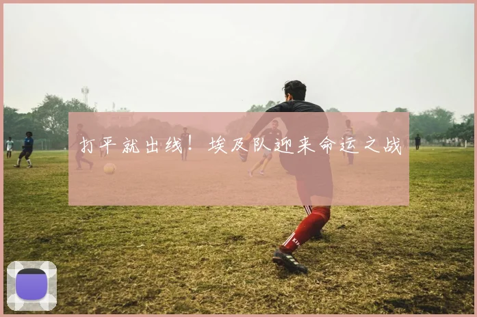 打平就出线！埃及队迎来命运之战