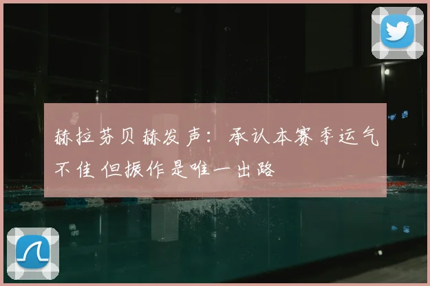 赫拉芬贝赫发声：承认本赛季运气不佳 但振作是唯一出路