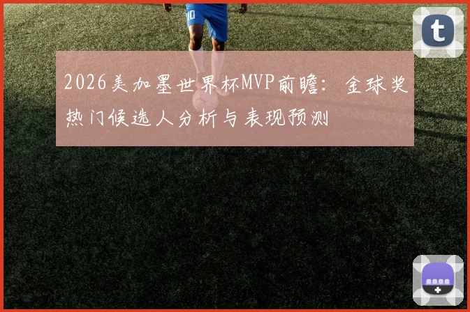 2026美加墨世界杯MVP前瞻:金球奖热门候选人分析与表现预测