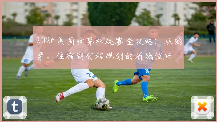 2026美国世界杯观赛全攻略:从购票、住宿到行程规划的省钱技巧