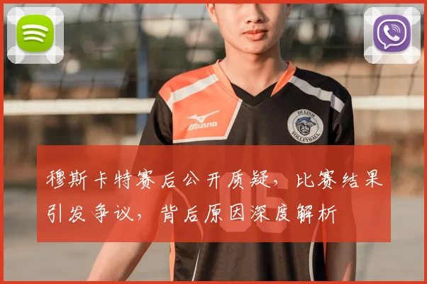 穆斯卡特赛后公开质疑,比赛结果引发争议,背后原因深度解析