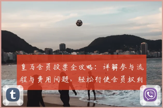 皇马会员投票全攻略:详解参与流程与费用问题,轻松行使会员权利