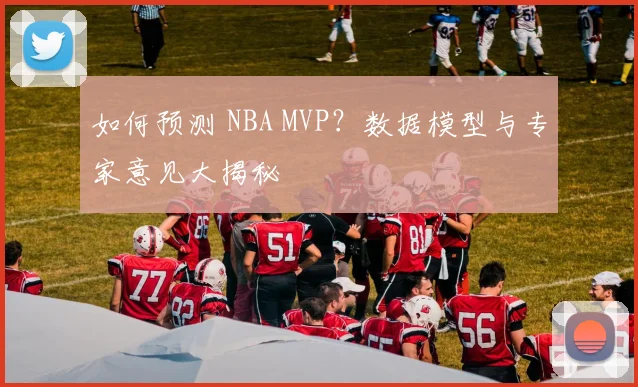 如何预测 NBA MVP?数据模型与专家意见大揭秘