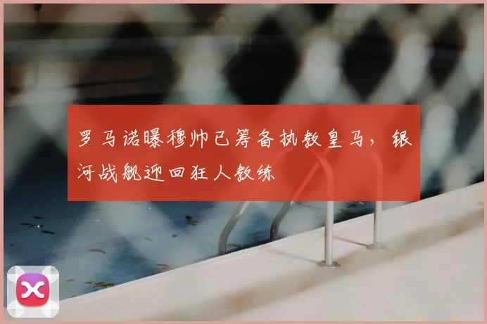 罗马诺曝穆帅已筹备执教皇马,银河战舰迎回狂人教练