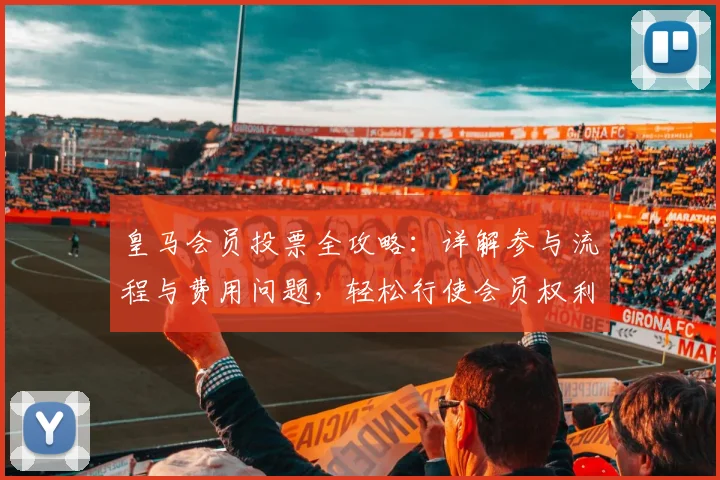 皇马会员投票全攻略:详解参与流程与费用问题,轻松行使会员权利