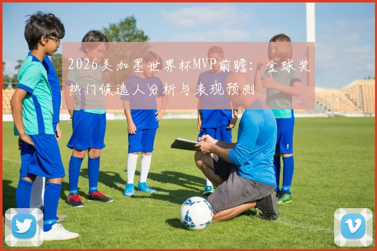 2026美加墨世界杯MVP前瞻：金球奖热门候选人分析与表现预测