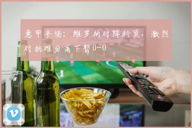 意甲半场：维罗纳对阵科莫，激烈对抗难分高下暂0-0