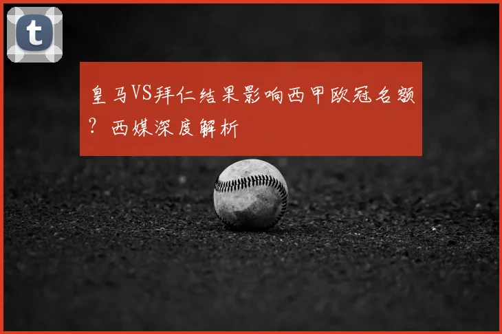 皇马VS拜仁结果影响西甲欧冠名额?西媒深度解析