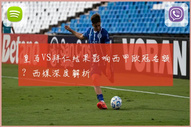 皇马VS拜仁结果影响西甲欧冠名额?西媒深度解析