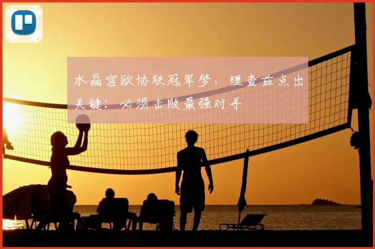 水晶宫欧协联冠军梦,理查兹点出关键:必须击败最强对手