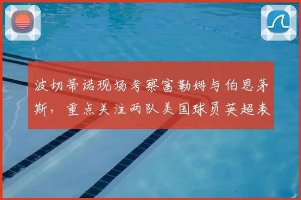 波切蒂诺现场考察富勒姆与伯恩茅斯，重点关注两队美国球员英超表现