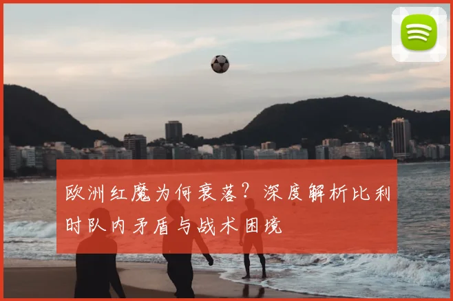 欧洲红魔为何衰落?深度解析比利时队内矛盾与战术困境