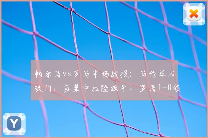 帕尔马vs罗马半场战报：马伦单刀破门，苏莱中柱险扳平，罗马1-0领先