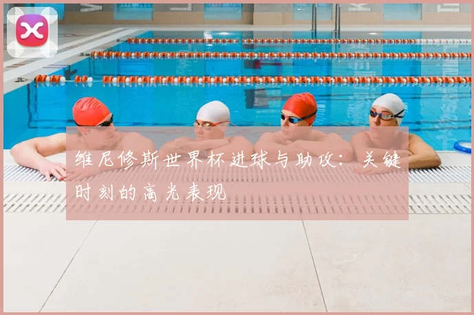 维尼修斯世界杯进球与助攻：关键时刻的高光表现