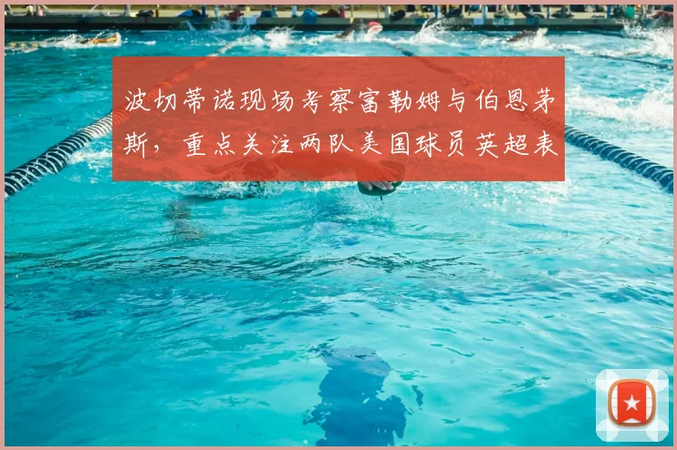 波切蒂诺现场考察富勒姆与伯恩茅斯，重点关注两队美国球员英超表现