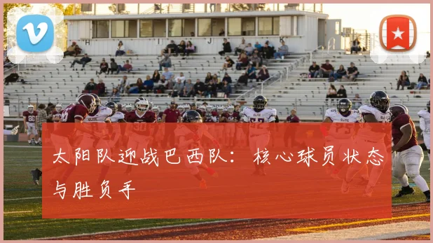 太阳队迎战巴西队：核心球员状态与胜负手