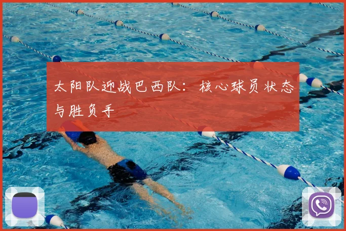 太阳队迎战巴西队:核心球员状态与胜负手