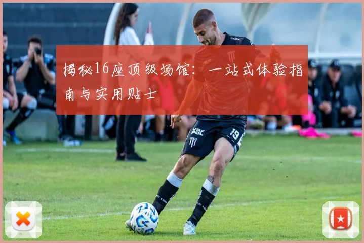揭秘16座顶级场馆：一站式体验指南与实用贴士