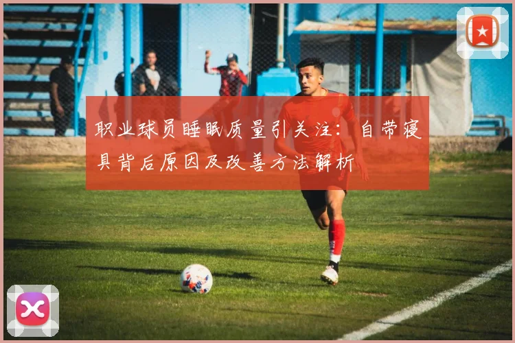职业球员睡眠质量引关注：自带寝具背后原因及改善方法解析