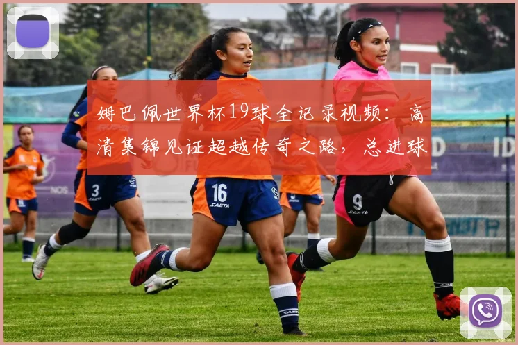 姆巴佩世界杯19球全记录视频：高清集锦见证超越传奇之路，总进球数排名解析