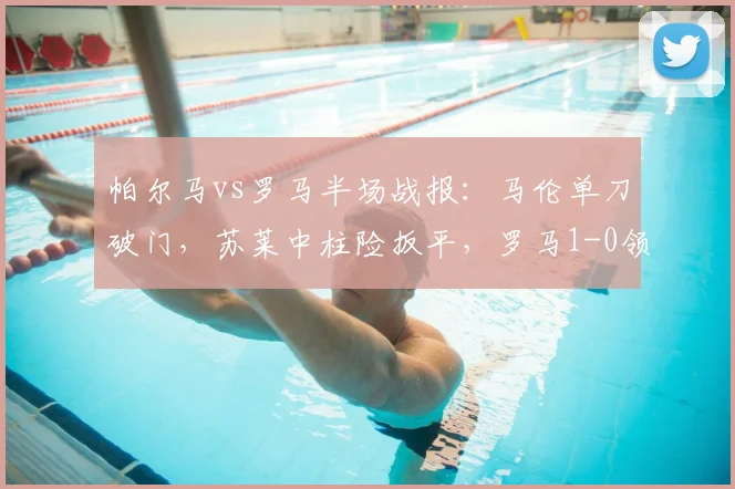 帕尔马vs罗马半场战报：马伦单刀破门，苏莱中柱险扳平，罗马1-0领先