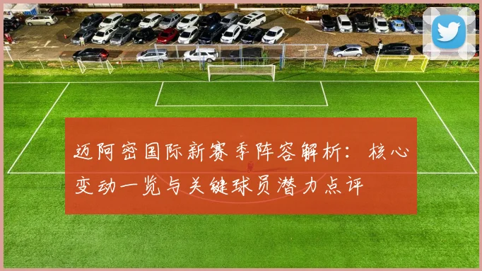 迈阿密国际新赛季阵容解析:核心变动一览与关键球员潜力点评