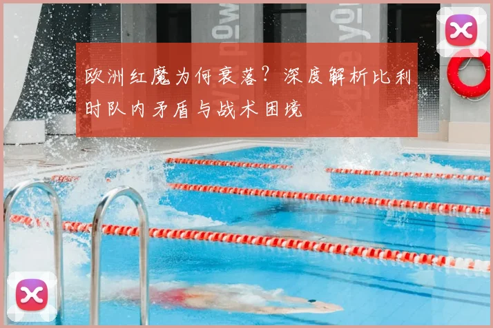 欧洲红魔为何衰落?深度解析比利时队内矛盾与战术困境