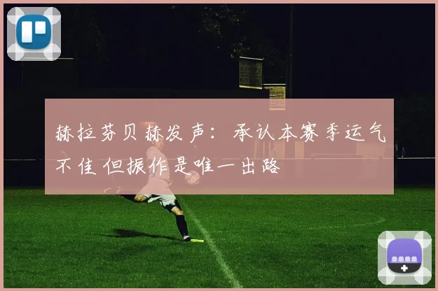 赫拉芬贝赫发声：承认本赛季运气不佳 但振作是唯一出路